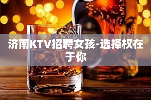 济南KTV招聘女孩-选择权在于你