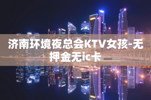 济南环境夜总会KTV女孩-无押金无ic卡