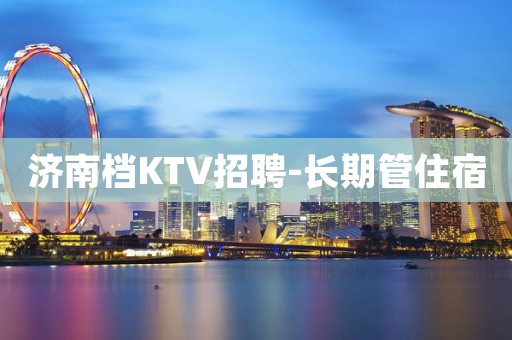 济南档KTV招聘-长期管住宿