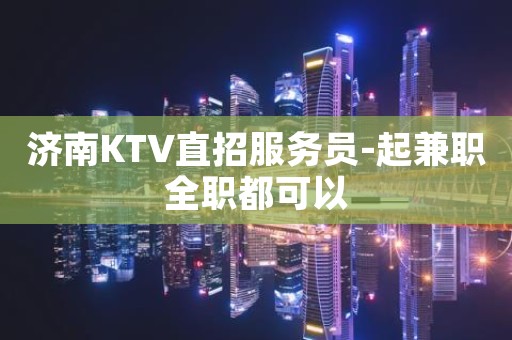 济南KTV直招服务员-起兼职全职都可以