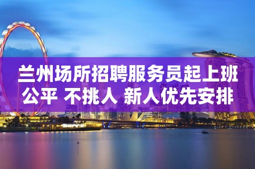 兰州场所招聘服务员起上班公平 不挑人 新人优先安排