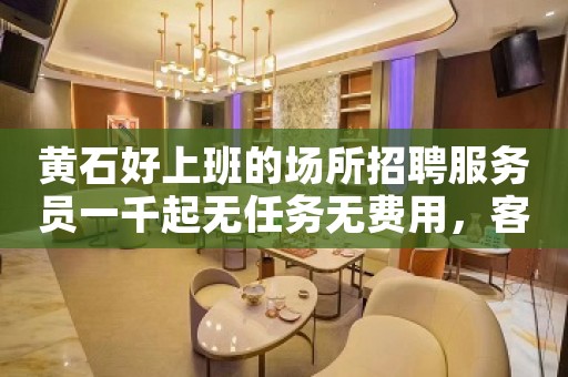 黄石好上班的场所招聘服务员一千起无任务无费用，客源稳定