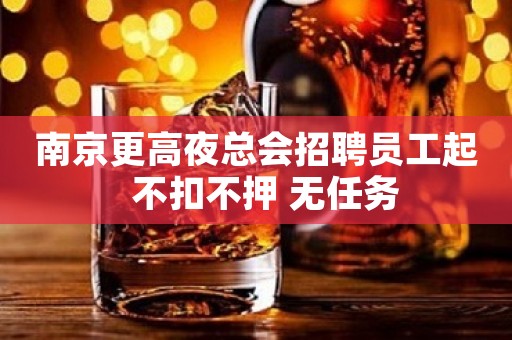 南京更高夜总会招聘员工起  不扣不押 无任务