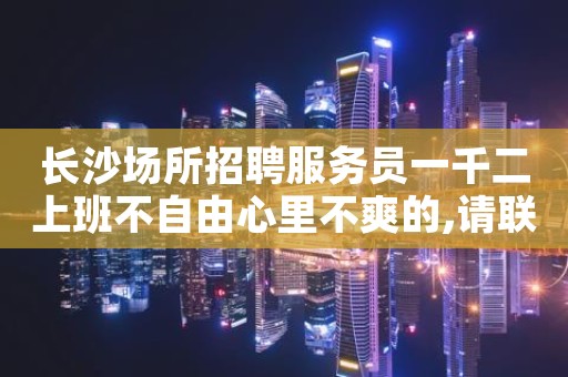 长沙场所招聘服务员一千二上班不自由心里不爽的,请联系