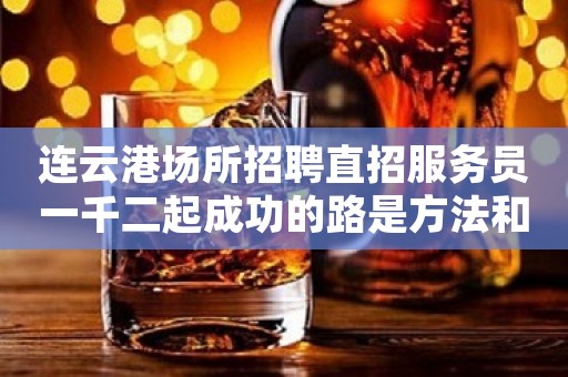 连云港场所招聘直招服务员一千二起成功的路是方法和经验