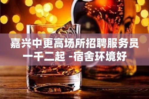 嘉兴中更高场所招聘服务员一千二起 -宿舍环境好