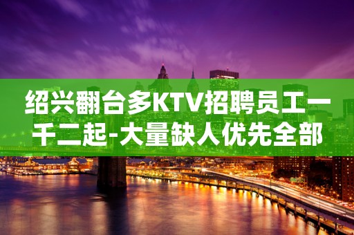 绍兴翻台多KTV招聘员工一千二起-大量缺人优先全部