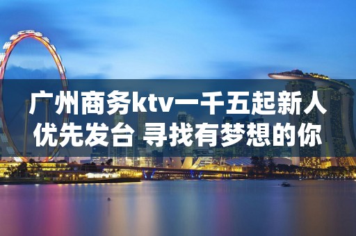 广州商务ktv一千五起新人优先发台 寻找有梦想的你