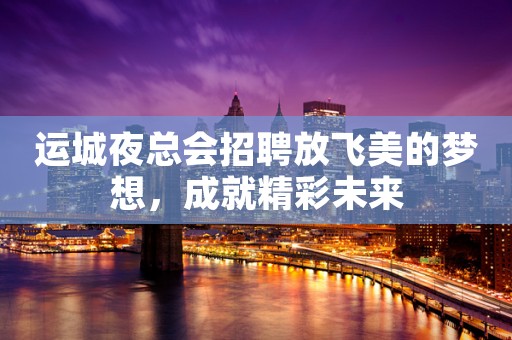 运城夜总会招聘放飞美的梦想，成就精彩未来