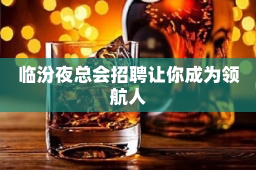 临汾夜总会招聘让你成为领航人