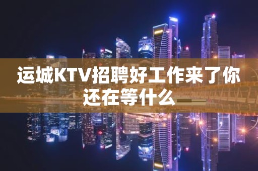 运城KTV招聘好工作来了你还在等什么
