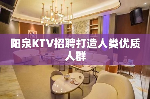 阳泉KTV招聘打造人类优质人群