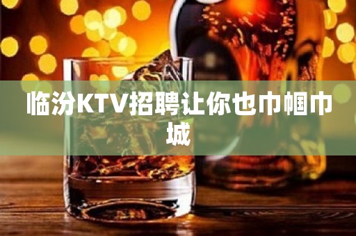 临汾KTV招聘让你也巾帼巾城