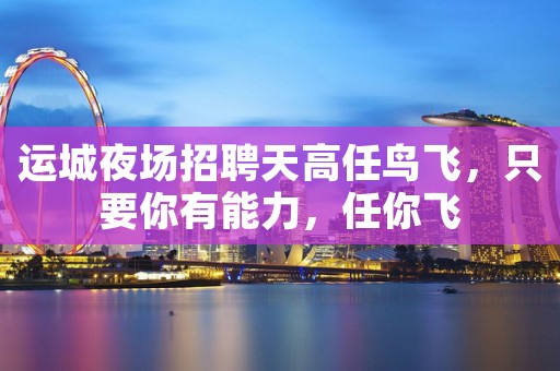 运城夜场招聘天高任鸟飞，只要你有能力，任你飞