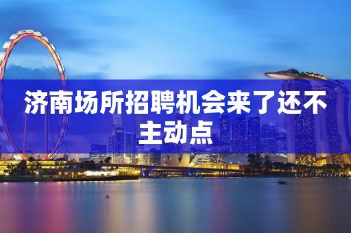 济南场所招聘机会来了还不主动点