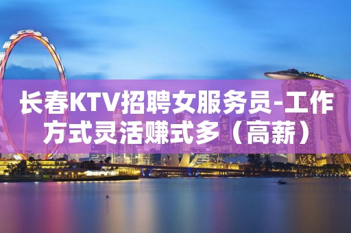 长春KTV招聘女服务员-工作方式灵活赚式多（高薪）