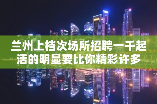 兰州上档次场所招聘一千起活的明显要比你精彩许多