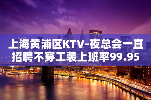 上海黄浦区KTV-夜总会一直招聘不穿工装上班率99.95%