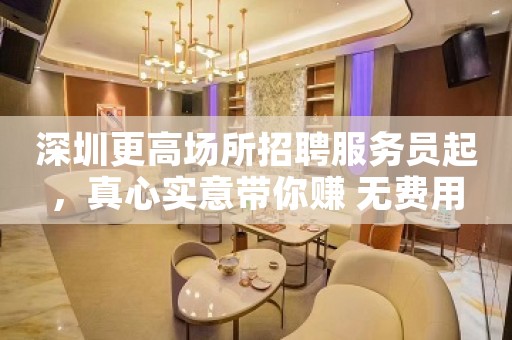 深圳更高场所招聘服务员起，真心实意带你赚 无费用