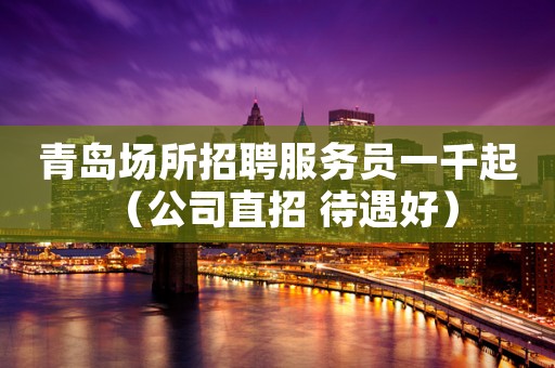 青岛场所招聘服务员一千起 （公司直招 待遇好）