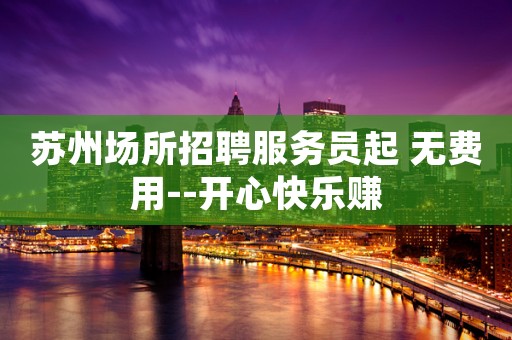 苏州场所招聘服务员起 无费用--开心快乐赚
