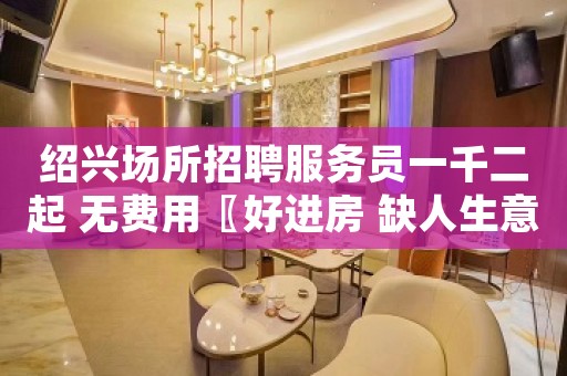 绍兴场所招聘服务员一千二起 无费用〖好进房 缺人生意好〗