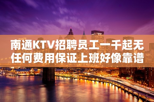 南通KTV招聘员工一千起无任何费用保证上班好像靠谱