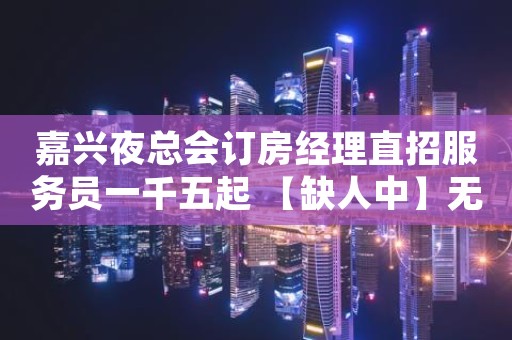 嘉兴夜总会订房经理直招服务员一千五起 【缺人中】无费用