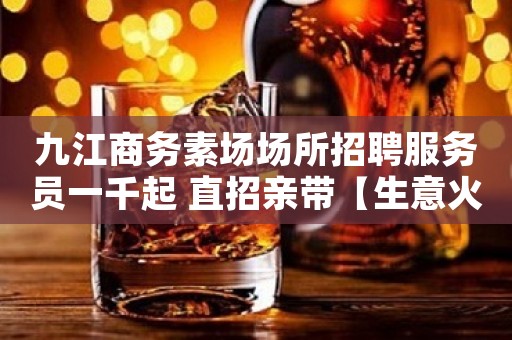 九江商务素场场所招聘服务员一千起 直招亲带【生意火爆】