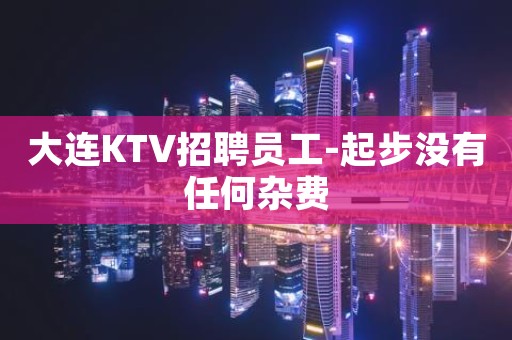 大连KTV招聘员工-起步没有任何杂费