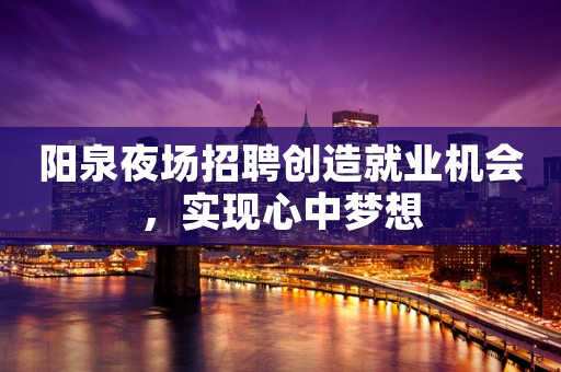阳泉夜场招聘创造就业机会，实现心中梦想