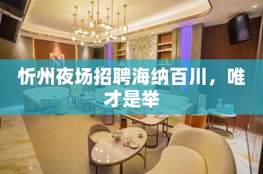 忻州夜场招聘海纳百川，唯才是举