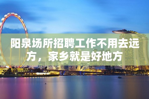 阳泉场所招聘工作不用去远方，家乡就是好地方