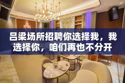 吕梁场所招聘你选择我，我选择你，咱们再也不分开