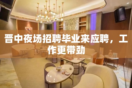 晋中夜场招聘毕业来应聘，工作更带劲