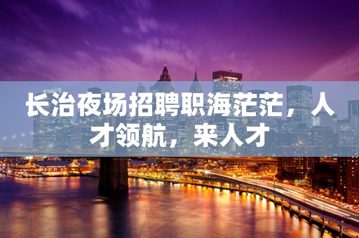 长治夜场招聘职海茫茫，人才领航，来人才
