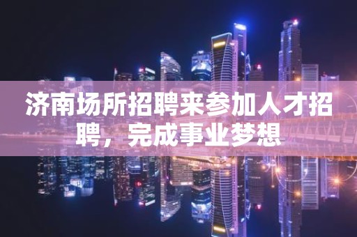 济南场所招聘来参加人才招聘，完成事业梦想