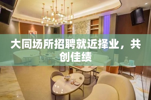 大同场所招聘就近择业，共创佳绩