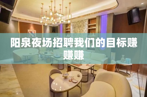 阳泉夜场招聘我们的目标赚赚赚