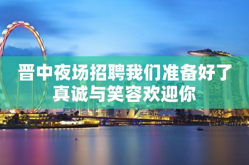 晋中夜场招聘我们准备好了真诚与笑容欢迎你