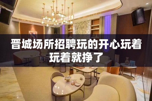 晋城场所招聘玩的开心玩着玩着就挣了