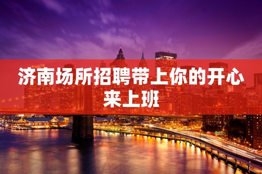 济南场所招聘带上你的开心来上班