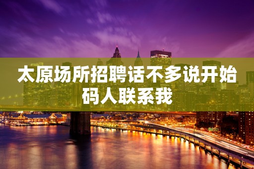 太原场所招聘话不多说开始码人联系我