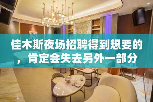 佳木斯夜场招聘得到想要的，肯定会失去另外一部分