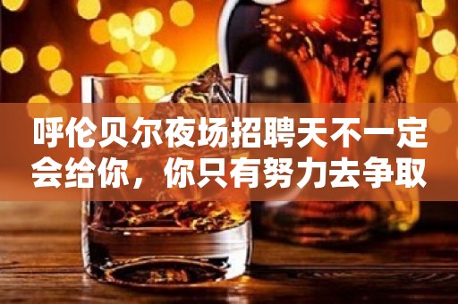 呼伦贝尔夜场招聘天不一定会给你，你只有努力去争取