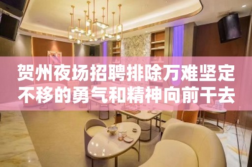 贺州夜场招聘排除万难坚定不移的勇气和精神向前干去