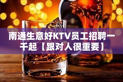 南通生意好KTV员工招聘一千起【跟对人很重要】
