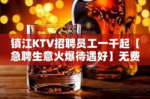 镇江KTV招聘员工一千起【急聘生意火爆待遇好】无费用