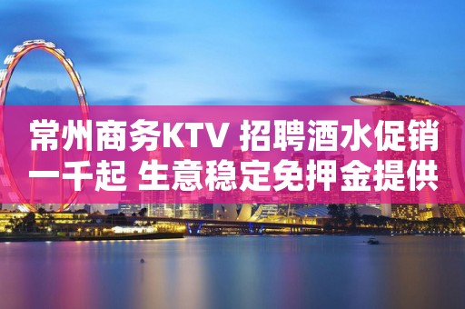 常州商务KTV 招聘酒水促销一千起 生意稳定免押金提供宿舍