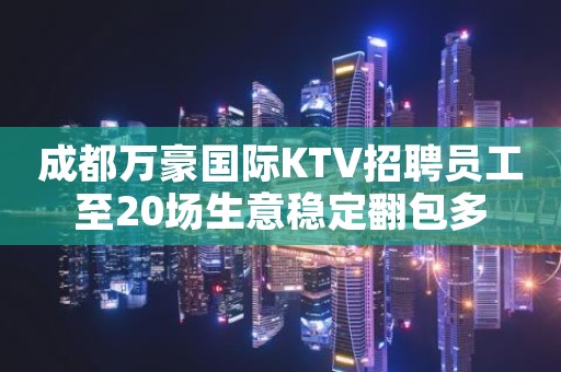 成都万豪国际KTV招聘员工至20场生意稳定翻包多